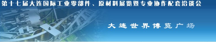 第十七届大连国际工业零部件、原材料展览暨专业协作配套洽谈会